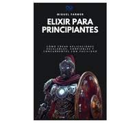 Elixir para principiantes: Cómo crear aplicaciones escalables, confiables y concurrentes con facilidad