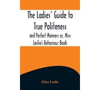 Eliza Leslie The Ladies' Guide to True Politeness and Perfect Manner (Tascabile)