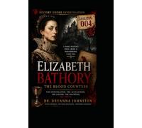 ELIZABETH BÁTHORY: THE BLOOD COUNTESS A Dark History, True Crime & Paranormal Case File 004