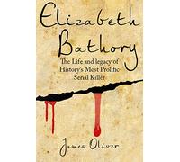 Elizabeth Bathory: The Life and Legacy of History's Most Prolific Serial Killer