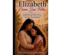 Elizabeth Como Sua Filha: Uma História Verdadeira sobre os Desafios da Vida, o Amor e Lições para Pais e Jovens Mulheres