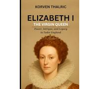 Elizabeth I: The Virgin Queen: Power, Intrigue, and Legacy in Tudor England