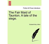 Elizabeth Mary Alford The Fair Maid of Taunton. a Tale of the Siege. (Tascabile)