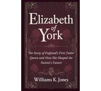 Elizabeth of York: The Story of England's First Tudor Queen And How She Shaped the Nation’s Future