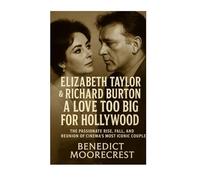 Elizabeth Taylor And Richard Burton: A Love Too Big For Hollywood - The Passionate Rise, Fall And Reunion Of Cinema's Most Iconic Couple