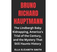 Bruno Richard Hauptmann: The Lindbergh Baby Kidnapping, America’s Trial of the Century, and the Mystery That Still Haunts History