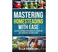 Mastering Homesteading with Ease: A STEP-BY-STEP GUIDE FOR BEGINNERS TO STRESS-FREE SELF-SUFFICIENCY AND SIMPLE LIVING