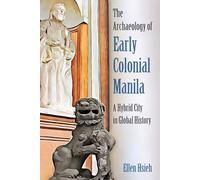 The Archaeology of Early Colonial Manila: A Hybrid City in Global History