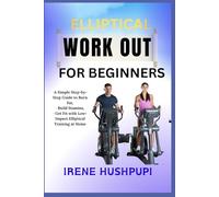 ELLIPTICAL WORK OUT FOR BEGINNERS: •A Simple Step-by-Step Guide to Burn Fat, •Build Stamina, •Get Fit with Low-Impact Elliptical Training at Home