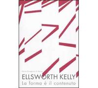 Ellsworth Kelly. La forma è il contenuto. Ediz. illustrata