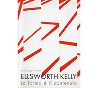 Ellsworth Kelly. La forma è il contenuto. Ediz. illustrata