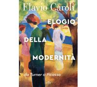 Elogio della modernità. Da Turner a Picasso - Caroli Flavio