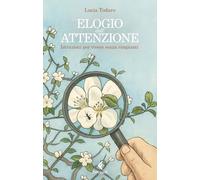 Elogio dell'attenzione. Istruzioni per vivere senza rimpianti