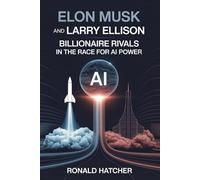 Elon Musk and Larry Ellison: Billionaire Rivals in the Race for AI Power: Secrets of Innovation, Strategy, and the Next Trillion-Dollar Industry