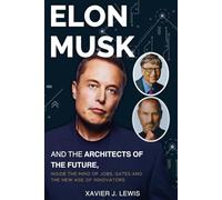 ELON MUSK AND THE ARCHITECTS OF THE FUTURE: Inside the Minds of Jobs, Gates, and the New Age of Innovation