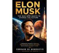 Elon Musk :The man Who Wants to Change the future: From Tesla and SpaceX to Artificial Intelligence and the Future of Humanity