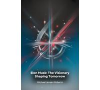 Elon Musk: The Visionary Shaping Tomorrow: A journey through the revolutionary innovations that are redefining the future of humanity