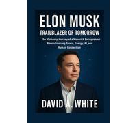 Elon Musk: Trailblazer of Tomorrow: The Visionary Journey of a Maverick Entrepreneur Revolutionizing Space, Energy, AI, and Human Connection