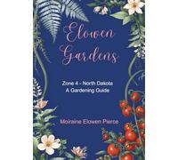 Elowen Gardens: Zone 4-North Dakota A Gardening Guide