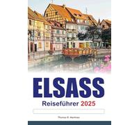 ELSASS Reiseführer 2025: Entdecken Sie Frankreichs Top-Sehenswürdigkeiten Charmante Dörfer, malerische Routen und die reiche Kultur