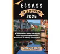 ELSASS REISEFÜHRER 2025: Ihr unverzichtbarer Leitfaden zum Erkunden, Erleben und Genießen des Besten dieses Reiseziels, das Sie unbedingt besuchen müssen.