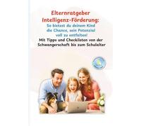 Elternratgeber Intelligenz-Förderung - So bietest du deinem Kind die Chance, sein Potenzial voll zu entfalten!: Mit Tipps und Checklisten von der Schwangerschaft bis zum Schulalter!