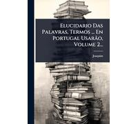 Elucidario Das Palavras, Termos ... En Portugal Usarão, Volume 2...