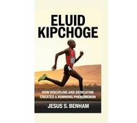 ELUID KIPCHOGE: How Discipline and Dedication Created a Running Phenomenon