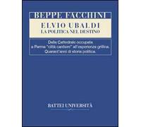 Elvio Ubaldi. La politica nel destino. Dalla cattedrale occupata a Parma «città cantiere» all'esperienza grillina. Quarant'anni di storia politica
