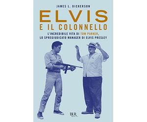 Elvis e il colonnello. L'incredibile vita di Tom Parker, lo spregiudicato manager di Elvis Presley