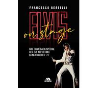 Elvis on stage. Dal comeback special del '68 all'ultimo concerto del '77