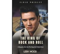 Elvis Presley The King of Rock and Roll: A Biography of the Man Who Shaped the World of Music