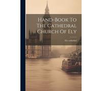 Ely Cathedral Hand-book To The Cathedral Church Of Ely (Tascabile)