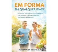 Em Forma em Qualquer Idade: O Sistema Inteligente para Emagrecer, Fortalecer o Corpo e Construir Resultados Duradouros