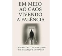 EM MEIO AO CAOS - VIVENDO A FALÊNCIA: A HISTÓRIA REAL DE UMA QUEDA, UM RECOMEÇO E A CORAGEM