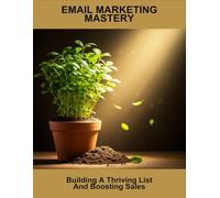 Email Marketing Mastery: Building A Thriving List And Boosting Sales