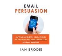 Email Persuasion: Captivate and Engage Your Audience, Build Authority and Generate More Sales With Email Marketing