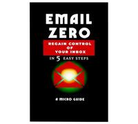 Email Zero in 5 Steps: A Micro-Guide to Inbox Control Regain Control, Reduce Stress, and Reclaim Your Time - Even in a Busy Digital World
