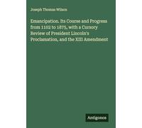 Emancipation. Its Course and Progress from 1102 to 1875, with a Cursory Review of President Lincoln's Proclamation, and the XIII Amendment