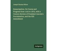Emancipation. Its Course and Progress from 1102 to 1875, with a Cursory Review of President Lincoln's Proclamation, and the XIII Amendment