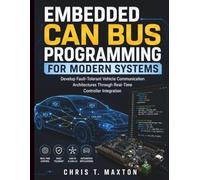 Embedded CAN Bus Programming for Modern Systems: Develop Fault-Tolerant Vehicle Communication Architectures Through Real-Time Controller Integration