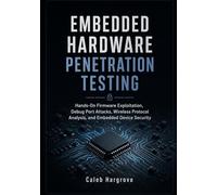 Embedded Hardware Penetration Testing: Hands-On Firmware Exploitation, Debug Port Attacks, Wireless Protocol Analysis, and Embedded Device Security