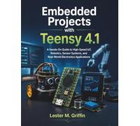 Embedded Projects with Teensy 4.1: A Hands-On Guide to High-Speed IoT, Robotics, Sensor Systems, and Real-World Electronics Applications