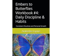 Embers to Butterflies Workbook #4: Daily Discipline & Habits: Consistent Routines and Personal Growth