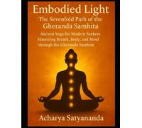 Embodied Light: The Sevenfold Path of the Gheranda Samhita: Ancient Yoga for Modern Seekers: Mastering Breath, Body, and Mind through the Gheranda Samhita