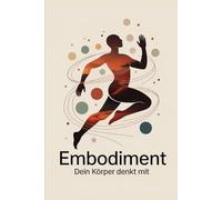 Embodiment - Dein Körper denkt mit: Wie Bewegung, Haltung und Empfindung Bewusstsein prägen, Emotionen steuern und das Zusammenspiel von Körper, Geist & Gefühl in Alltag und Beziehung erfahrbar machen