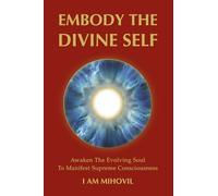 EMBODY THE DIVINE SELF: Awaken The Evolving Soul To Manifest Supreme Consciousness
