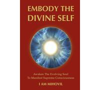 EMBODY THE DIVINE SELF: Awaken The Evolving Soul To Manifest Supreme Consciousness