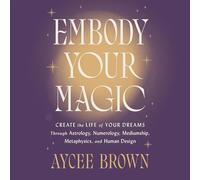 Embody Your Magic: Create the Life of Your Dreams Through Astrology, Numerology, Mediumship, Metaphysics, and Human Design