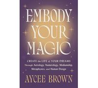 Embody Your Magic: Create the Life of Your Dreams Through Astrology, Numerology, Mediumship, Metaphysics, and Human Design